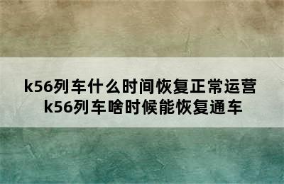 k56列车什么时间恢复正常运营 k56列车啥时候能恢复通车